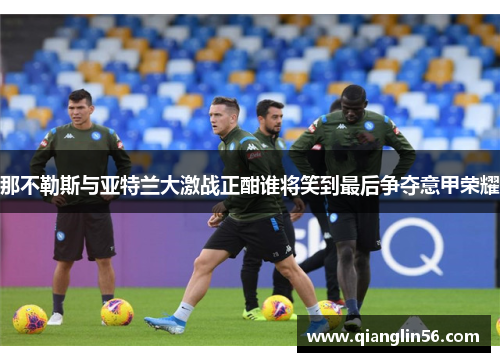 那不勒斯与亚特兰大激战正酣谁将笑到最后争夺意甲荣耀