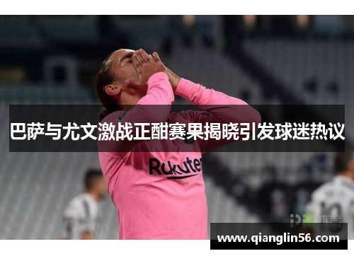 巴萨与尤文激战正酣赛果揭晓引发球迷热议