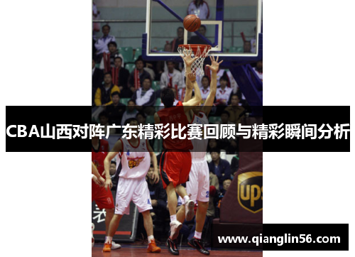 CBA山西对阵广东精彩比赛回顾与精彩瞬间分析