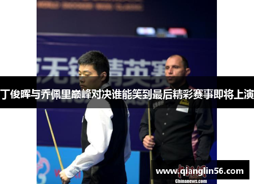 丁俊晖与乔佩里巅峰对决谁能笑到最后精彩赛事即将上演