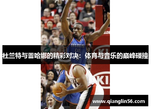 杜兰特与蕾哈娜的精彩对决：体育与音乐的巅峰碰撞
