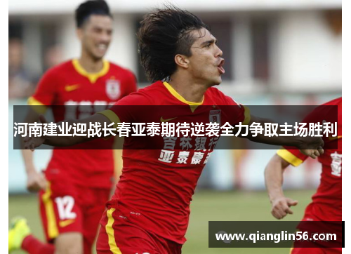 河南建业迎战长春亚泰期待逆袭全力争取主场胜利